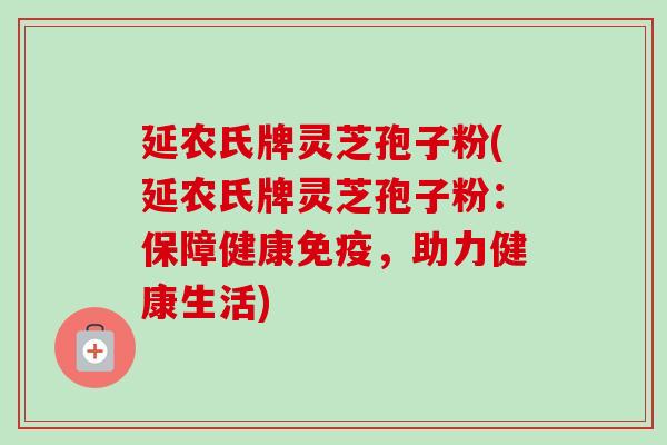 延农氏牌灵芝孢子粉(延农氏牌灵芝孢子粉:保障健康免疫,助力健康生活)-第1张图片-卓越灵芝孢子粉 延农氏牌灵芝孢子粉(延农氏牌灵芝孢子粉:保障健康免疫,助力健康生活)-第1张图片-卓越灵芝孢子粉