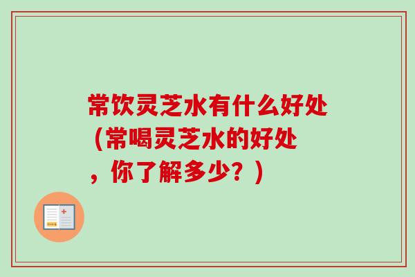 常饮灵芝水有什么好处 (常喝灵芝水的好处，你了解多少？)-第1张图片-卓越灵芝孢子粉