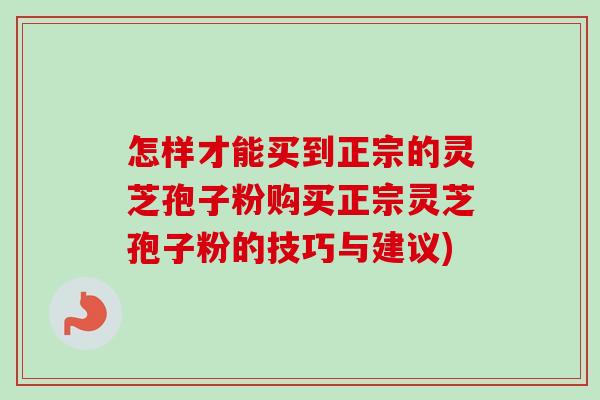 怎样才能买到正宗的灵芝孢子粉购买正宗灵芝孢子粉的技巧与建议)-第1张图片-卓越灵芝孢子粉 怎样才能买到正宗的灵芝孢子粉购买正宗灵芝孢子粉的技巧与建议)-第1张图片-卓越灵芝孢子粉