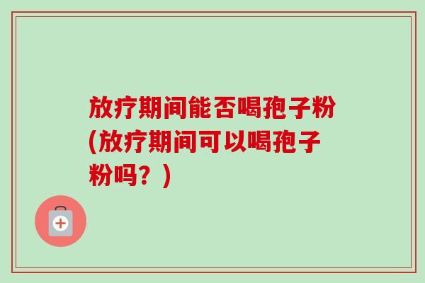 放疗期间能否喝孢子粉(放疗期间可以喝孢子粉吗?)-第1张图片-卓越灵芝孢子粉 放疗期间能否喝孢子粉(放疗期间可以喝孢子粉吗?)-第1张图片-卓越灵芝孢子粉
