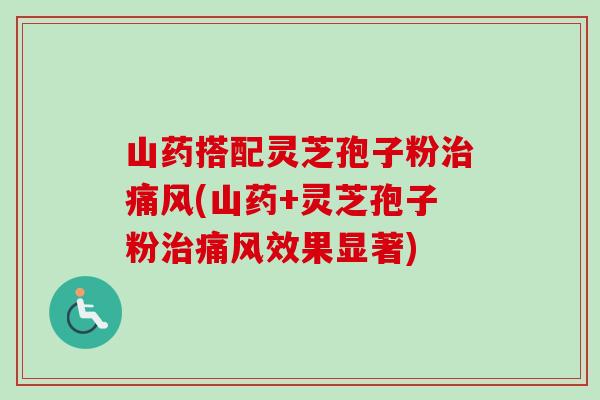 山药搭配灵芝孢子粉治痛风(山药+灵芝孢子粉治痛风效果显著)-第1张图片-卓越灵芝孢子粉