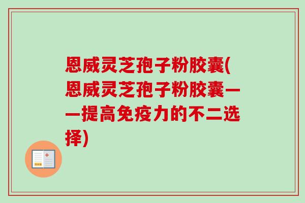 恩威灵芝孢子粉胶囊(恩威灵芝孢子粉胶囊——提高免疫力的不二选择)-第1张图片-卓越灵芝孢子粉 恩威灵芝孢子粉胶囊(恩威灵芝孢子粉胶囊——提高免疫力的不二选择)-第1张图片-卓越灵芝孢子粉