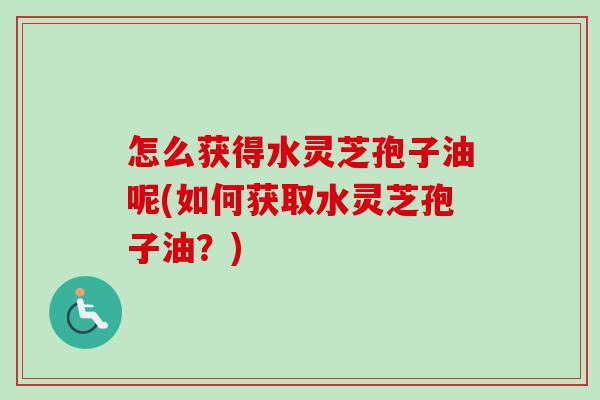 怎么获得水灵芝孢子油呢(如何获取水灵芝孢子油?)-第1张图片-卓越灵芝孢子粉 怎么获得水灵芝孢子油呢(如何获取水灵芝孢子油?)-第1张图片-卓越灵芝孢子粉