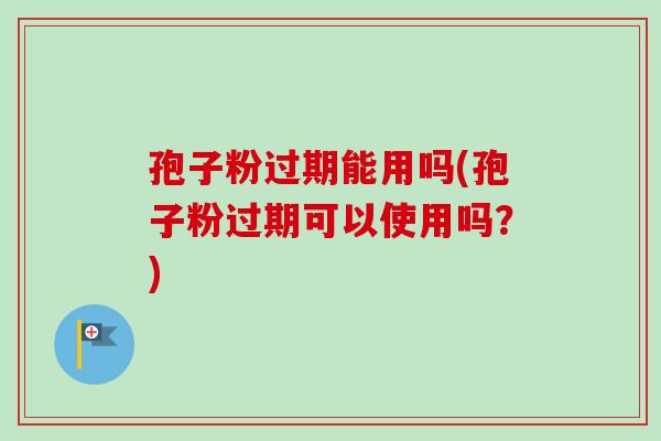孢子粉过期能用吗(孢子粉过期可以使用吗?)-第1张图片-卓越灵芝孢子粉 孢子粉过期能用吗(孢子粉过期可以使用吗?)-第1张图片-卓越灵芝孢子粉