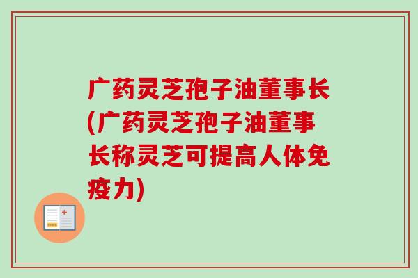 广药灵芝孢子油董事长(广药灵芝孢子油董事长称灵芝可提高人体免疫力)-第1张图片-卓越灵芝孢子粉 广药灵芝孢子油董事长(广药灵芝孢子油董事长称灵芝可提高人体免疫力)-第1张图片-卓越灵芝孢子粉