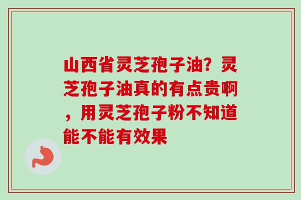山西省灵芝孢子油?灵芝孢子油真的有点贵啊,用灵芝孢子粉不知道能不能有效果-第1张图片-卓越灵芝孢子粉 山西省灵芝孢子油?灵芝孢子油真的有点贵啊,用灵芝孢子粉不知道能不能有效果-第1张图片-卓越灵芝孢子粉