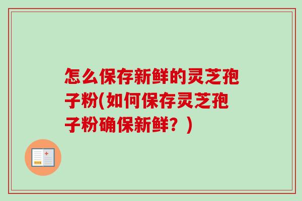 怎么保存新鲜的灵芝孢子粉(如何保存灵芝孢子粉确保新鲜？)-第1张图片-卓越灵芝孢子粉