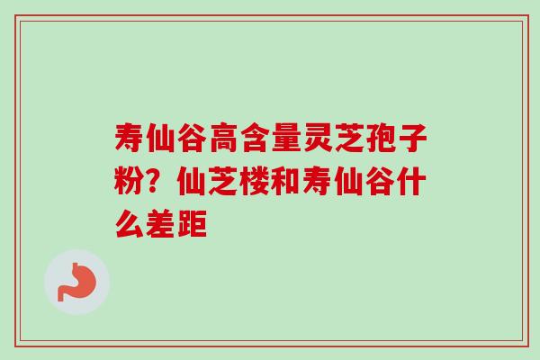 寿仙谷高含量灵芝孢子粉?仙芝楼和寿仙谷什么差距-第1张图片-卓越灵芝孢子粉 寿仙谷高含量灵芝孢子粉?仙芝楼和寿仙谷什么差距-第1张图片-卓越灵芝孢子粉