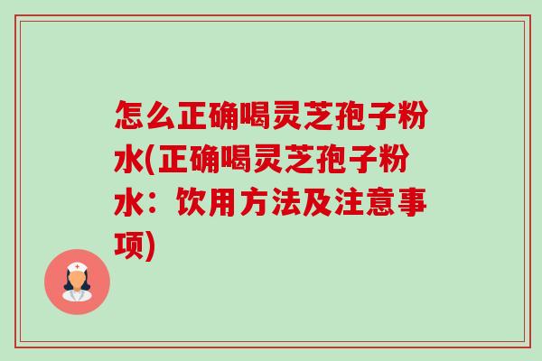 怎么正确喝灵芝孢子粉水(正确喝灵芝孢子粉水：饮用方法及注意事项)-第1张图片-卓越灵芝孢子粉