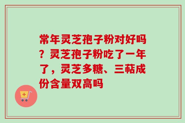 常年灵芝孢子粉对好吗?灵芝孢子粉吃了一年了,灵芝多糖、三萜成份含量双高吗-第1张图片-卓越灵芝孢子粉 常年灵芝孢子粉对好吗?灵芝孢子粉吃了一年了,灵芝多糖、三萜成份含量双高吗-第1张图片-卓越灵芝孢子粉