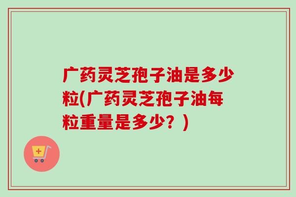 广药灵芝孢子油是多少粒(广药灵芝孢子油每粒重量是多少?)-第1张图片-卓越灵芝孢子粉 广药灵芝孢子油是多少粒(广药灵芝孢子油每粒重量是多少?)-第1张图片-卓越灵芝孢子粉