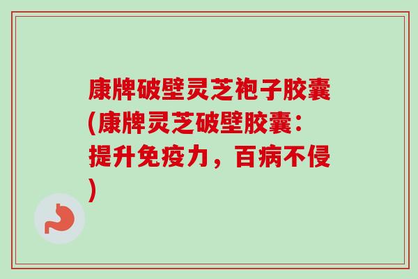 康牌破壁灵芝袍子胶囊(康牌灵芝破壁胶囊：提升免疫力，百病不侵)-第1张图片-卓越灵芝孢子粉