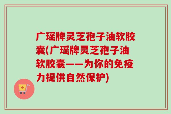 广瑶牌灵芝孢子油软胶囊(广瑶牌灵芝孢子油软胶囊——为你的免疫力提供自然保护)-第1张图片-卓越灵芝孢子粉 广瑶牌灵芝孢子油软胶囊(广瑶牌灵芝孢子油软胶囊——为你的免疫力提供自然保护)-第1张图片-卓越灵芝孢子粉