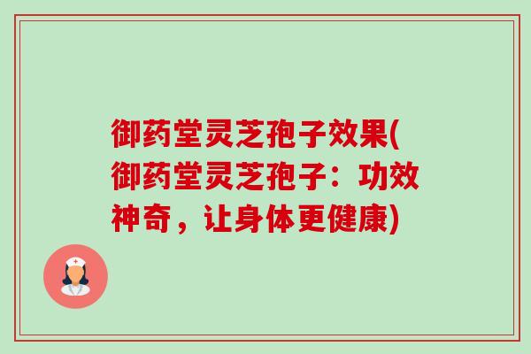 御药堂灵芝孢子效果(御药堂灵芝孢子：功效神奇，让身体更健康)-第1张图片-卓越灵芝孢子粉