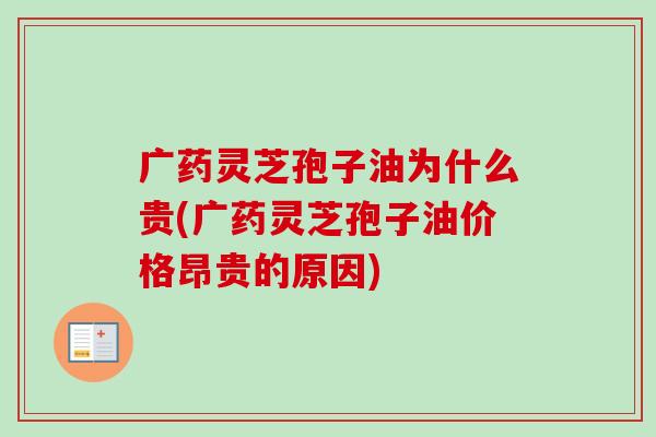 广药灵芝孢子油为什么贵(广药灵芝孢子油价格昂贵的原因)-第1张图片-卓越灵芝孢子粉
