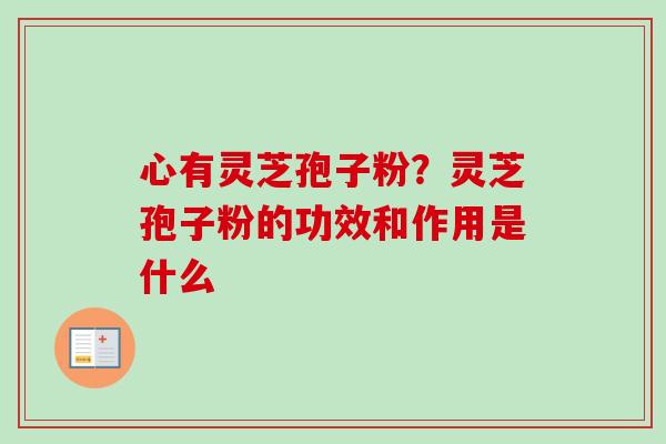 心有灵芝孢子粉？灵芝孢子粉的功效和作用是什么-第1张图片-卓越灵芝孢子粉