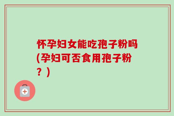 怀孕妇女能吃孢子粉吗(孕妇可否食用孢子粉?)-第1张图片-卓越灵芝孢子粉 怀孕妇女能吃孢子粉吗(孕妇可否食用孢子粉?)-第1张图片-卓越灵芝孢子粉