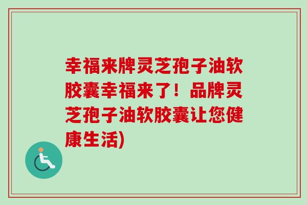 幸福来牌灵芝孢子油软胶囊幸福来了！品牌灵芝孢子油软胶囊让您健康生活)-第1张图片-卓越灵芝孢子粉