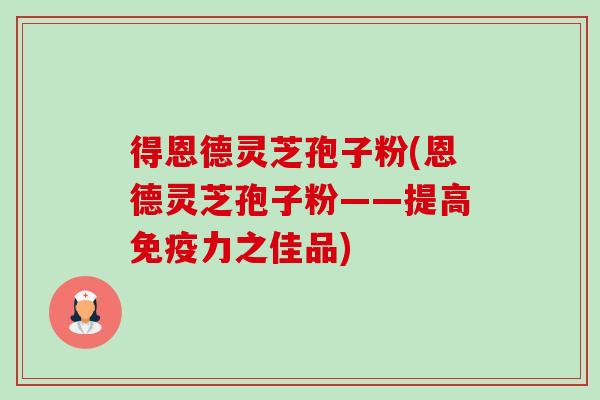 得恩德灵芝孢子粉(恩德灵芝孢子粉——提高免疫力之佳品)-第1张图片-卓越灵芝孢子粉