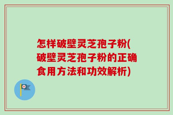 怎样破壁灵芝孢子粉(破壁灵芝孢子粉的正确食用方法和功效解析)-第1张图片-卓越灵芝孢子粉 怎样破壁灵芝孢子粉(破壁灵芝孢子粉的正确食用方法和功效解析)-第1张图片-卓越灵芝孢子粉