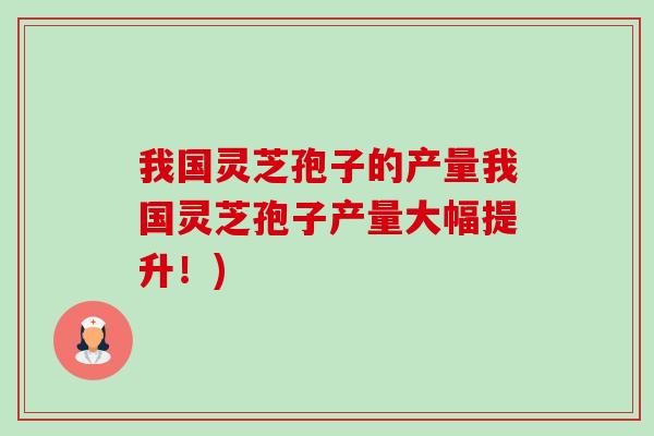 我国灵芝孢子的产量我国灵芝孢子产量大幅提升！)-第1张图片-卓越灵芝孢子粉