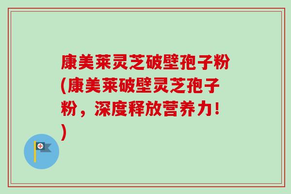 康美莱灵芝破壁孢子粉(康美莱破壁灵芝孢子粉，深度释放营养力！)-第1张图片-卓越灵芝孢子粉