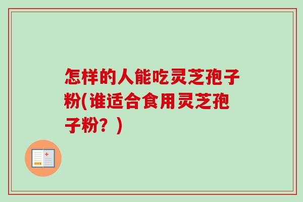怎样的人能吃灵芝孢子粉(谁适合食用灵芝孢子粉?)-第1张图片-卓越灵芝孢子粉 怎样的人能吃灵芝孢子粉(谁适合食用灵芝孢子粉?)-第1张图片-卓越灵芝孢子粉