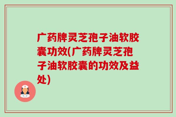 广药牌灵芝孢子油软胶囊功效(广药牌灵芝孢子油软胶囊的功效及益处)-第1张图片-卓越灵芝孢子粉
