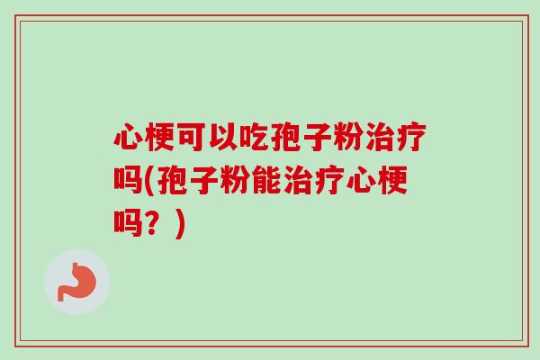 心梗可以吃孢子粉治疗吗(孢子粉能治疗心梗吗？)-第1张图片-卓越灵芝孢子粉
