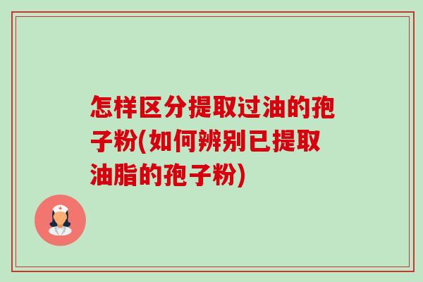 怎样区分提取过油的孢子粉(如何辨别已提取油脂的孢子粉)-第1张图片-卓越灵芝孢子粉 怎样区分提取过油的孢子粉(如何辨别已提取油脂的孢子粉)-第1张图片-卓越灵芝孢子粉
