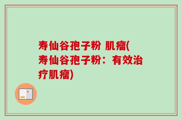 寿仙谷孢子粉 肌瘤(寿仙谷孢子粉：有效治疗肌瘤)-第1张图片-卓越灵芝孢子粉