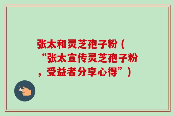 张太和灵芝孢子粉 (“张太宣传灵芝孢子粉，受益者分享心得”)-第1张图片-卓越灵芝孢子粉