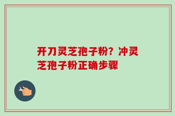 开刀灵芝孢子粉?冲灵芝孢子粉正确步骤-第1张图片-卓越灵芝孢子粉 开刀灵芝孢子粉?冲灵芝孢子粉正确步骤-第1张图片-卓越灵芝孢子粉