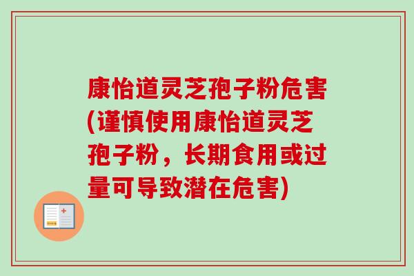 康怡道灵芝孢子粉危害(谨慎使用康怡道灵芝孢子粉，长期食用或过量可导致潜在危害)-第1张图片-卓越灵芝孢子粉