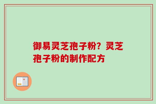 御易灵芝孢子粉?灵芝孢子粉的制作配方-第1张图片-卓越灵芝孢子粉 御易灵芝孢子粉?灵芝孢子粉的制作配方-第1张图片-卓越灵芝孢子粉