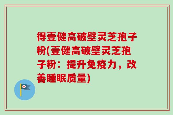 得壹健高破壁灵芝孢子粉(壹健高破壁灵芝孢子粉:提升免疫力,改善睡眠质量)-第1张图片-卓越灵芝孢子粉 得壹健高破壁灵芝孢子粉(壹健高破壁灵芝孢子粉:提升免疫力,改善睡眠质量)-第1张图片-卓越灵芝孢子粉