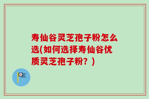 寿仙谷灵芝孢子粉怎么选(如何选择寿仙谷优质灵芝孢子粉？)-第1张图片-卓越灵芝孢子粉