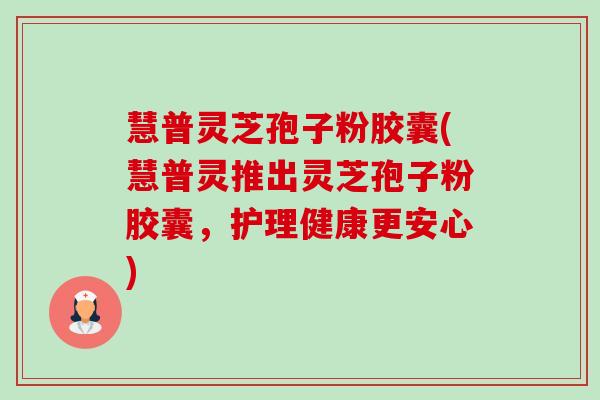 慧普灵芝孢子粉胶囊(慧普灵推出灵芝孢子粉胶囊,护理健康更安心)-第1张图片-卓越灵芝孢子粉 慧普灵芝孢子粉胶囊(慧普灵推出灵芝孢子粉胶囊,护理健康更安心)-第1张图片-卓越灵芝孢子粉