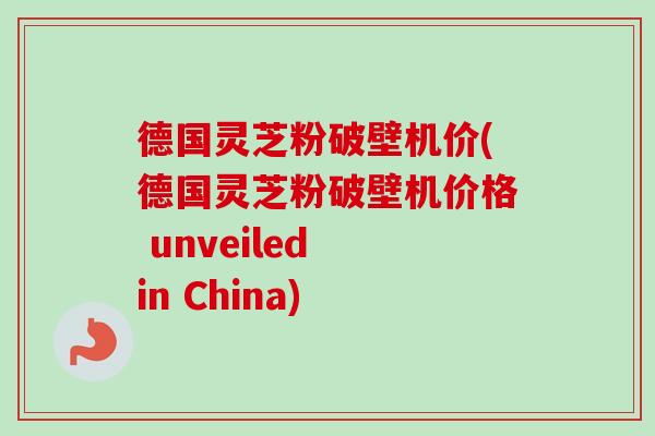 德国灵芝粉破壁机价(德国灵芝粉破壁机价格 unveiled in China)-第1张图片-卓越灵芝孢子粉