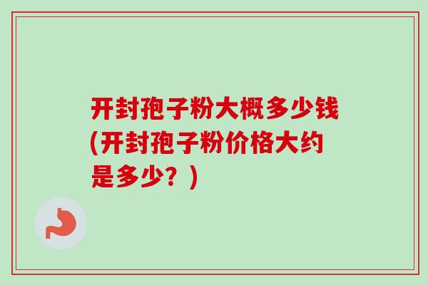 开封孢子粉大概多少钱(开封孢子粉价格大约是多少?)-第1张图片-卓越灵芝孢子粉 开封孢子粉大概多少钱(开封孢子粉价格大约是多少?)-第1张图片-卓越灵芝孢子粉