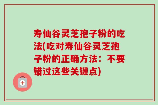 寿仙谷灵芝孢子粉的吃法(吃对寿仙谷灵芝孢子粉的正确方法：不要错过这些关键点)-第1张图片-卓越灵芝孢子粉