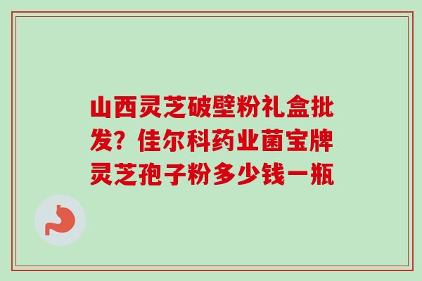 山西灵芝破壁粉礼盒批发?佳尔科药业菌宝牌灵芝孢子粉多少钱一瓶-第1张图片-卓越灵芝孢子粉 山西灵芝破壁粉礼盒批发?佳尔科药业菌宝牌灵芝孢子粉多少钱一瓶-第1张图片-卓越灵芝孢子粉