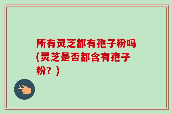 所有灵芝都有孢子粉吗(灵芝是否都含有孢子粉？)-第1张图片-卓越灵芝孢子粉