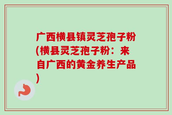 广西横县镇灵芝孢子粉(横县灵芝孢子粉:来自广西的黄金养生产品)-第1张图片-卓越灵芝孢子粉 广西横县镇灵芝孢子粉(横县灵芝孢子粉:来自广西的黄金养生产品)-第1张图片-卓越灵芝孢子粉