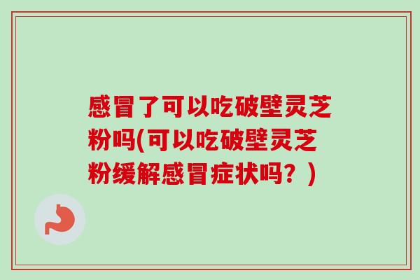 感冒了可以吃破壁灵芝粉吗(可以吃破壁灵芝粉缓解感冒症状吗?)-第1张图片-卓越灵芝孢子粉 感冒了可以吃破壁灵芝粉吗(可以吃破壁灵芝粉缓解感冒症状吗?)-第1张图片-卓越灵芝孢子粉