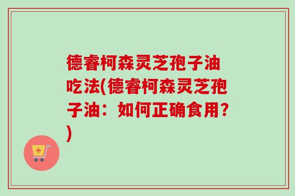 德睿柯森灵芝孢子油 吃法(德睿柯森灵芝孢子油：如何正确食用？)-第1张图片-卓越灵芝孢子粉