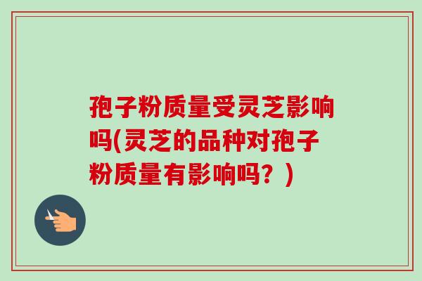 孢子粉质量受灵芝影响吗(灵芝的品种对孢子粉质量有影响吗?)-第1张图片-卓越灵芝孢子粉 孢子粉质量受灵芝影响吗(灵芝的品种对孢子粉质量有影响吗?)-第1张图片-卓越灵芝孢子粉