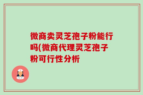 微商卖灵芝孢子粉能行吗(微商代理灵芝孢子粉可行性分析-第1张图片-卓越灵芝孢子粉 微商卖灵芝孢子粉能行吗(微商代理灵芝孢子粉可行性分析-第1张图片-卓越灵芝孢子粉