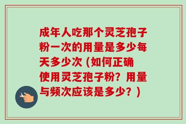 成年人吃那个灵芝孢子粉一次的用量是多少每天多少次 (如何正确使用灵芝孢子粉?用量与频次应该是多少?)-第1张图片-卓越灵芝孢子粉 成年人吃那个灵芝孢子粉一次的用量是多少每天多少次 (如何正确使用灵芝孢子粉?用量与频次应该是多少?)-第1张图片-卓越灵芝孢子粉