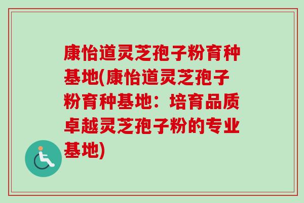 康怡道灵芝孢子粉育种基地(康怡道灵芝孢子粉育种基地:培育品质卓越灵芝孢子粉的专业基地)-第1张图片-卓越灵芝孢子粉 康怡道灵芝孢子粉育种基地(康怡道灵芝孢子粉育种基地:培育品质卓越灵芝孢子粉的专业基地)-第1张图片-卓越灵芝孢子粉
